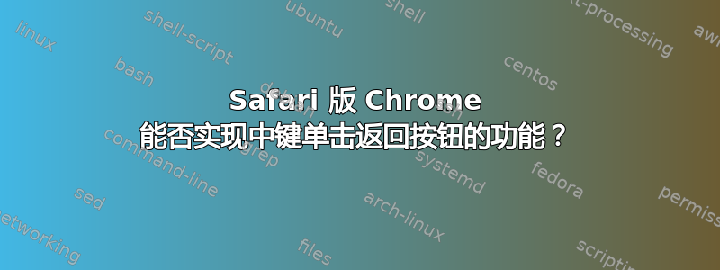 Safari 版 Chrome 能否实现中键单击返回按钮的功能？