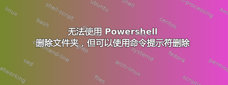 无法使用 Powershell 删除文件夹，但可以使用命令提示符删除