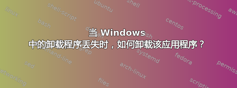 当 Windows 中的卸载程序丢失时，如何卸载该应用程序？