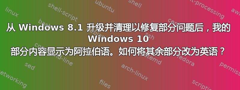 从 Windows 8.1 升级并清理以修复部分问题后，我的 Windows 10 部分内容显示为阿拉伯语。如何将其余部分改为英语？