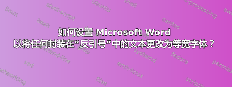 如何设置 Microsoft Word 以将任何封装在“反引号”中的文本更改为等宽字体？