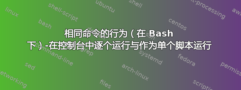 相同命令的行为（在 Bash 下）-在控制台中逐个运行与作为单个脚本运行