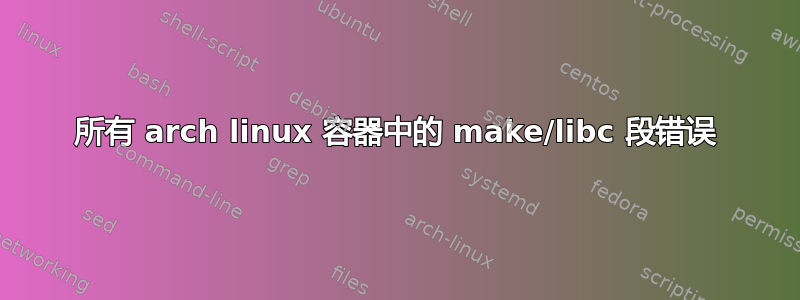 所有 arch linux 容器中的 make/libc 段错误