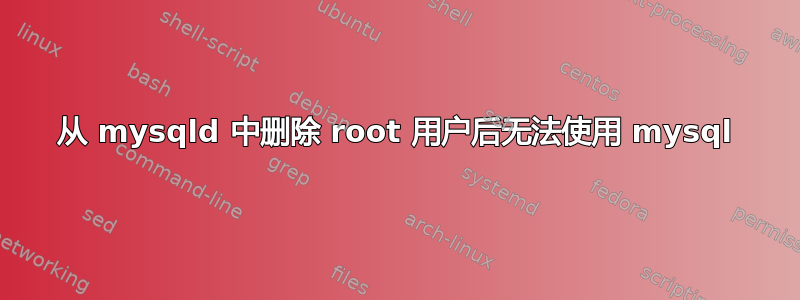 从 mysqld 中删除 root 用户后无法使用 mysql