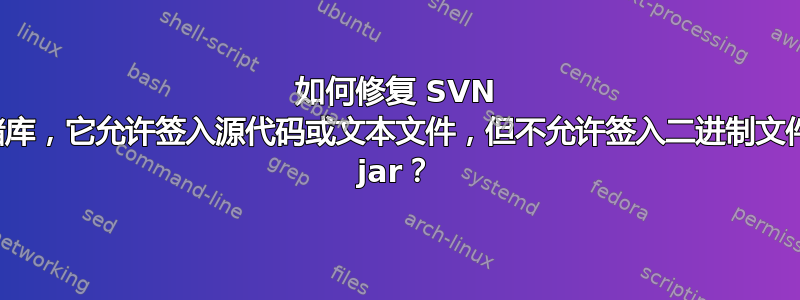 如何修复 SVN 存储库，它允许签入源代码或文本文件，但不允许签入二进制文件或 jar？