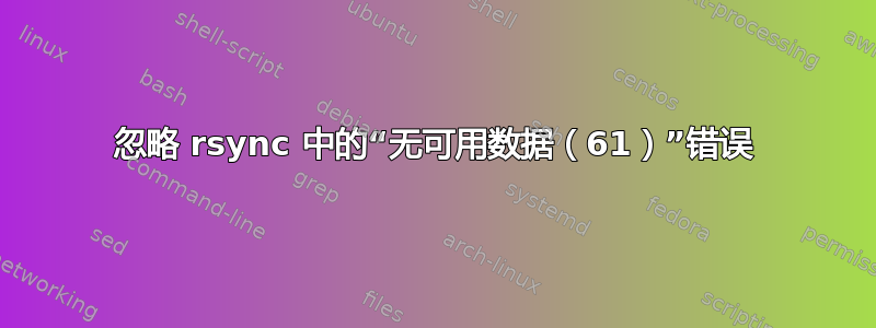 忽略 rsync 中的“无可用数据（61）”错误