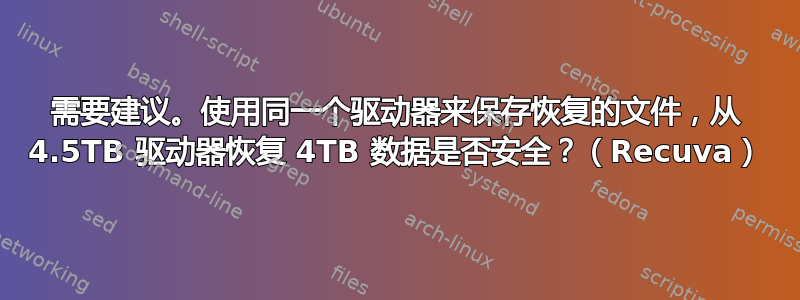 需要建议。使用同一个驱动器来保存恢复的文件，从 4.5TB 驱动器恢复 4TB 数据是否安全？（Recuva）