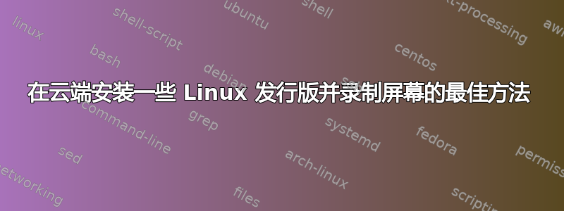 在云端安装一些 Linux 发行版并录制屏幕的最佳方法