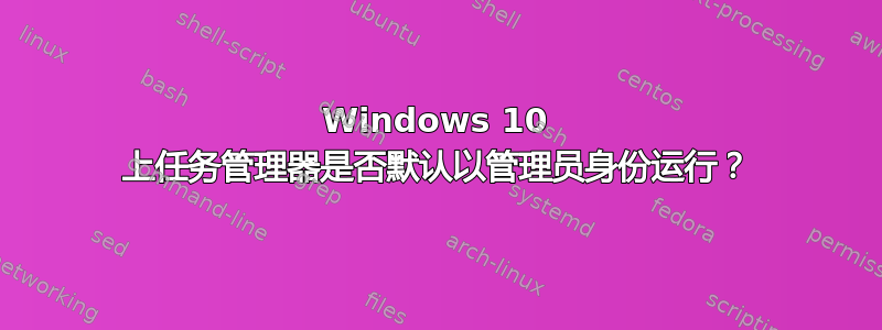 Windows 10 上任务管理器是否默认以管理员身份运行？