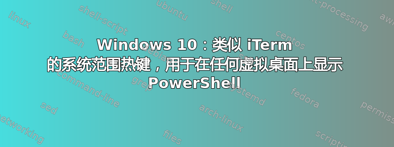 Windows 10：类似 iTerm 的系统范围热键，用于在任何虚拟桌面上显示 PowerShell