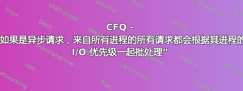 CFQ - “如果是异步请求，来自所有进程的所有请求都会根据其进程的 I/O 优先级一起批处理”