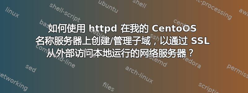 如何使用 httpd 在我的 CentoOS 名称服务器上创建/管理子域，以通过 SSL 从外部访问本地运行的网络服务器？ 