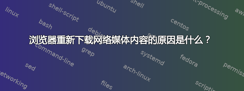 浏览器重新下载网络媒体内容的原因是什么？