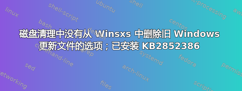 磁盘清理中没有从 Winsxs 中删除旧 Windows 更新文件的选项；已安装 KB2852386