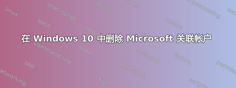 在 Windows 10 中删除 Microsoft 关联帐户