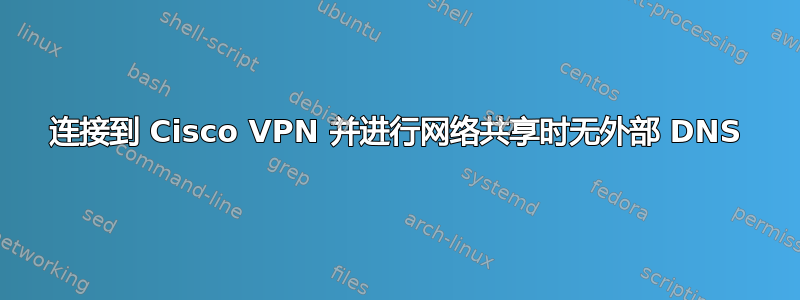 连接到 Cisco VPN 并进行网络共享时无外部 DNS