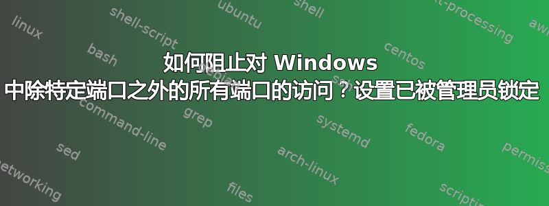 如何阻止对 Windows 中除特定端口之外的所有端口的访问？设置已被管理员锁定 