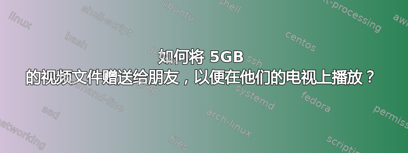 如何将 5GB 的视频文件赠送给朋友，以便在他们的电视上播放？