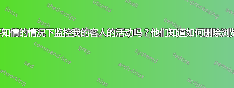 我可以在不知情的情况下监控我的客人的活动吗？他们知道如何删除浏览历史记录 