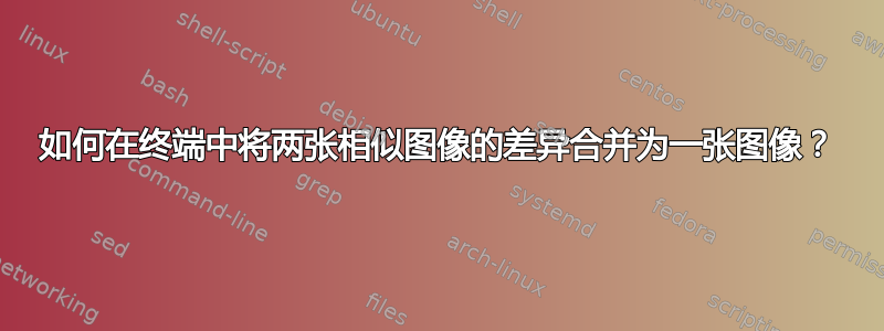 如何在终端中将两张相似图像的差异合并为一张图像？