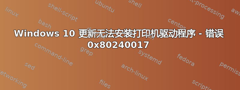 Windows 10 更新无法安装打印机驱动程序 - 错误 0x80240017