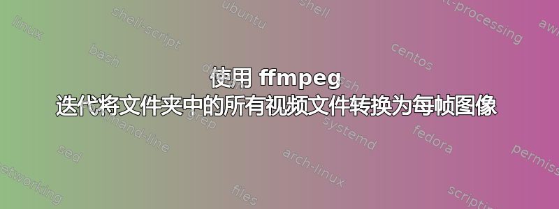 使用 ffmpeg 迭代将文件夹中的所有视频文件转换为每帧图像