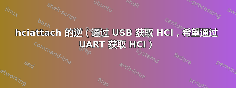 hciattach 的逆（通过 USB 获取 HCI，希望通过 UART 获取 HCI）