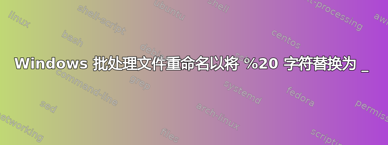 Windows 批处理文件重命名以将 %20 字符替换为 _