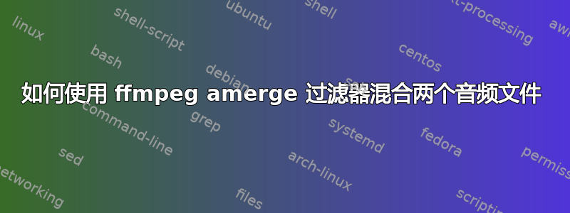 如何使用 ffmpeg amerge 过滤器混合两个音频文件