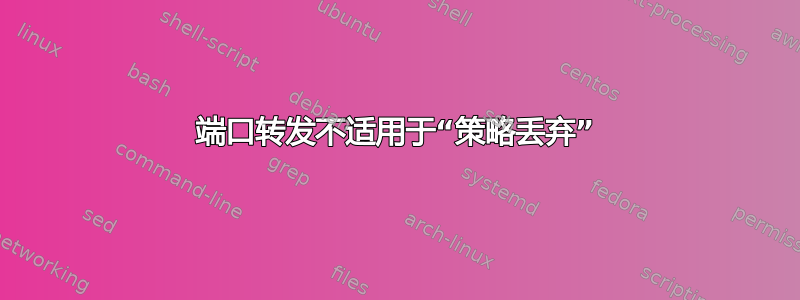 端口转发不适用于“策略丢弃”