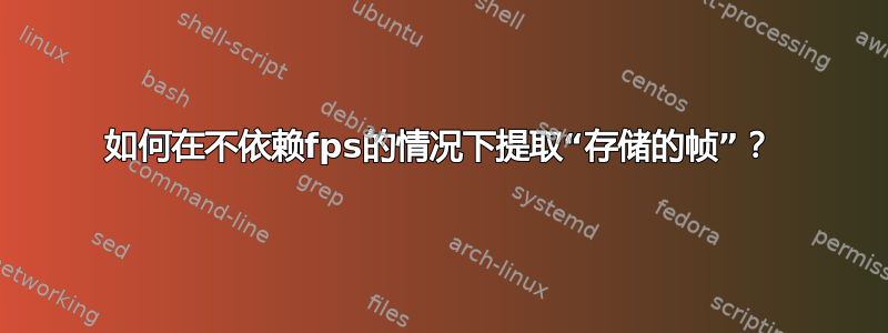 如何在不依赖fps的情况下提取“存储的帧”？