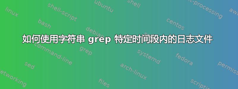 如何使用字符串 grep 特定时间段内的日志文件