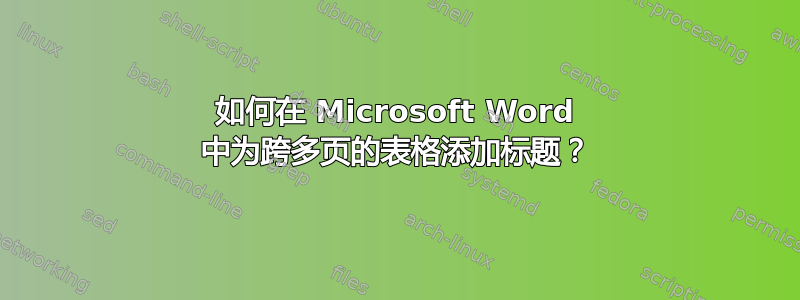 如何在 Microsoft Word 中为跨多页的表格添加标题？