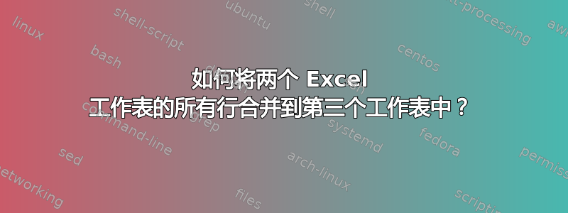 如何将两个 Excel 工作表的所有行合并到第三个工作表中？