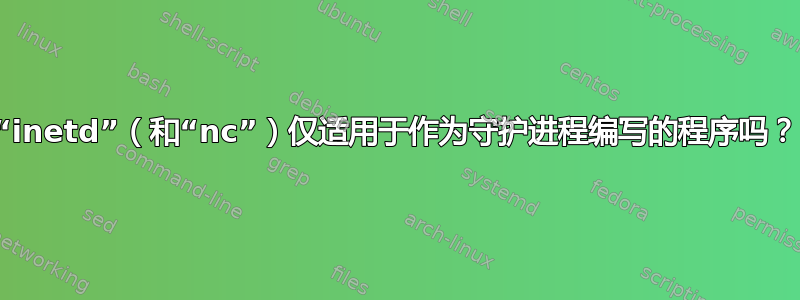 “inetd”（和“nc”）仅适用于作为守护进程编写的程序吗？