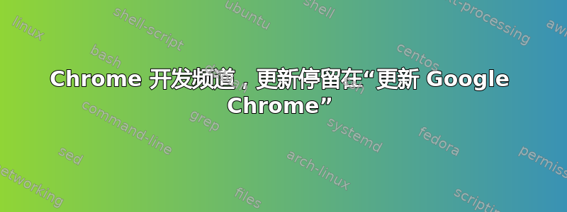 Chrome 开发频道，更新停留在“更新 Google Chrome”