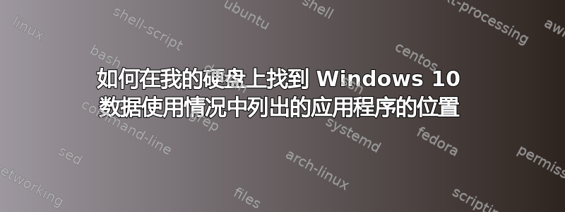 如何在我的硬盘上找到 Windows 10 数据使用情况中列出的应用程序的位置