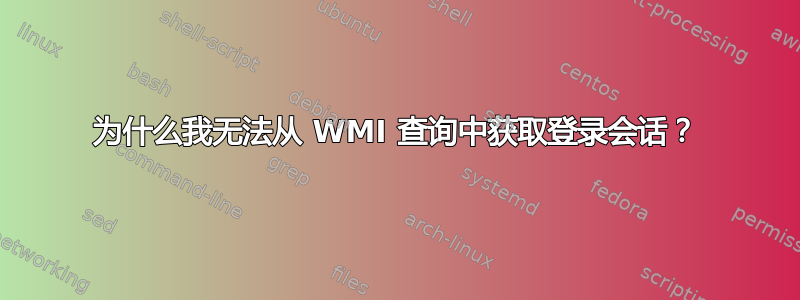 为什么我无法从 WMI 查询中获取登录会话？