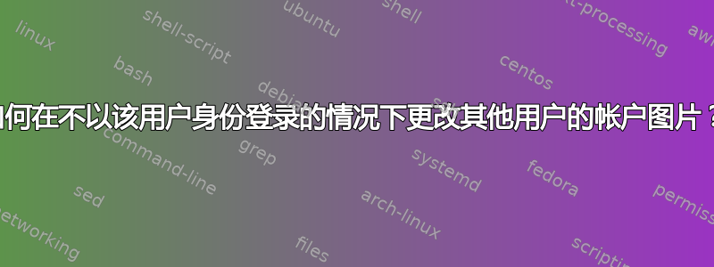 如何在不以该用户身份登录的情况下更改其他用户的帐户图片？