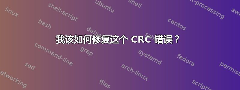 我该如何修复这个 CRC 错误？