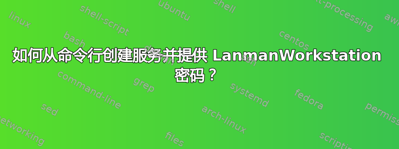 如何从命令行创建服务并提供 LanmanWorkstation 密码？