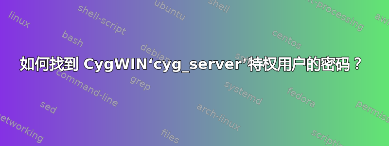 如何找到 CygWIN‘cyg_server’特权用户的密码？