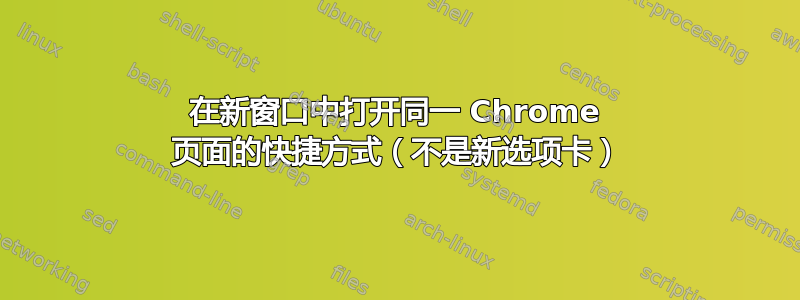 在新窗口中打开同一 Chrome 页面的快捷方式（不是新选项卡）