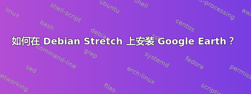 如何在 Debian Stretch 上安装 Google Earth？