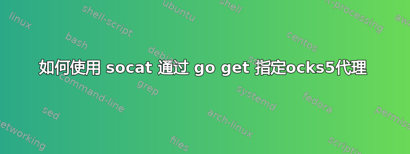 如何使用 socat 通过 go get 指定ocks5代理