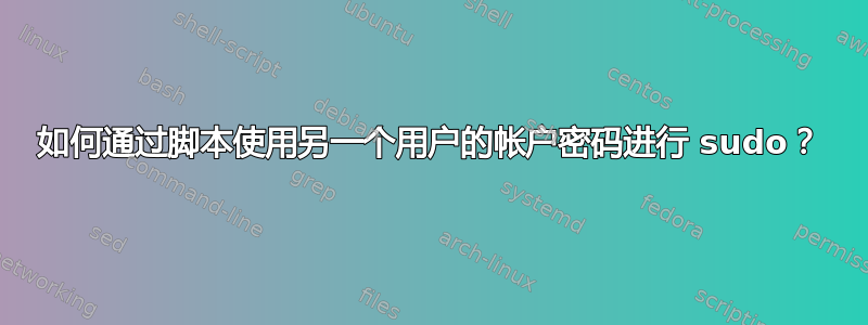 如何通过脚本使用另一个用户的帐户密码进行 sudo？