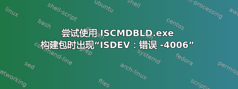 尝试使用 ISCMDBLD.exe 构建包时出现“ISDEV：错误 -4006”