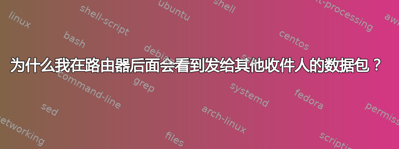 为什么我在路由器后面会看到发给其他收件人的数据包？