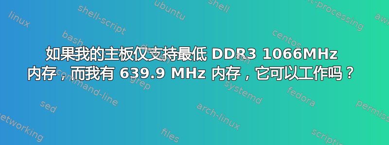 如果我的主板仅支持最低 DDR3 1066MHz 内存，而我有 639.9 MHz 内存，它可以工作吗？