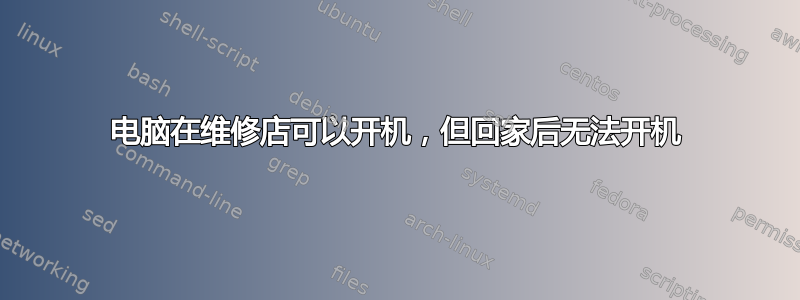 电脑在维修店可以开机，但回家后无法开机